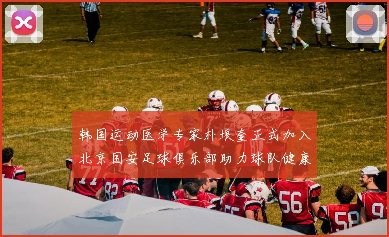 韩国运动医学专家朴垠奎正式加入北京国安足球俱乐部助力球队健康发展