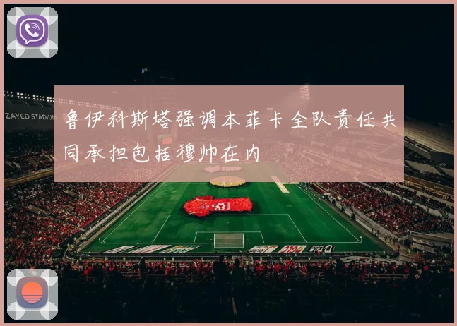 鲁伊科斯塔强调本菲卡全队责任共同承担包括穆帅在内