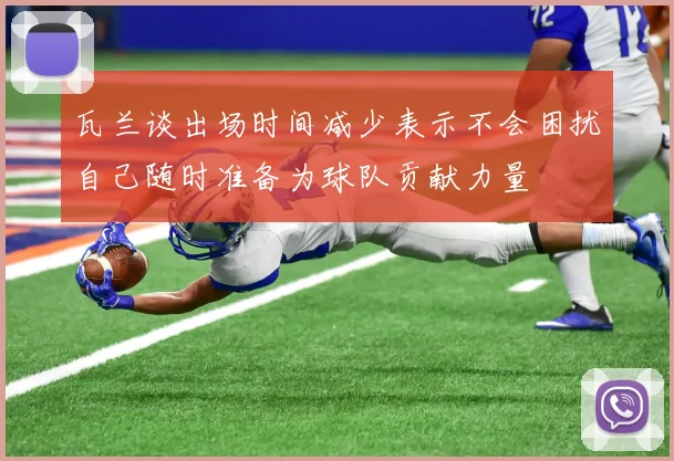 瓦兰谈出场时间减少表示不会困扰自己随时准备为球队贡献力量