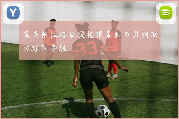 菜鸟弗拉格表现抢眼莱利与贝利助力球队争胜