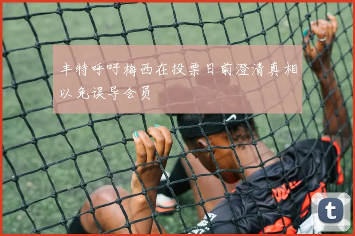 丰特呼吁梅西在投票日前澄清真相以免误导会员