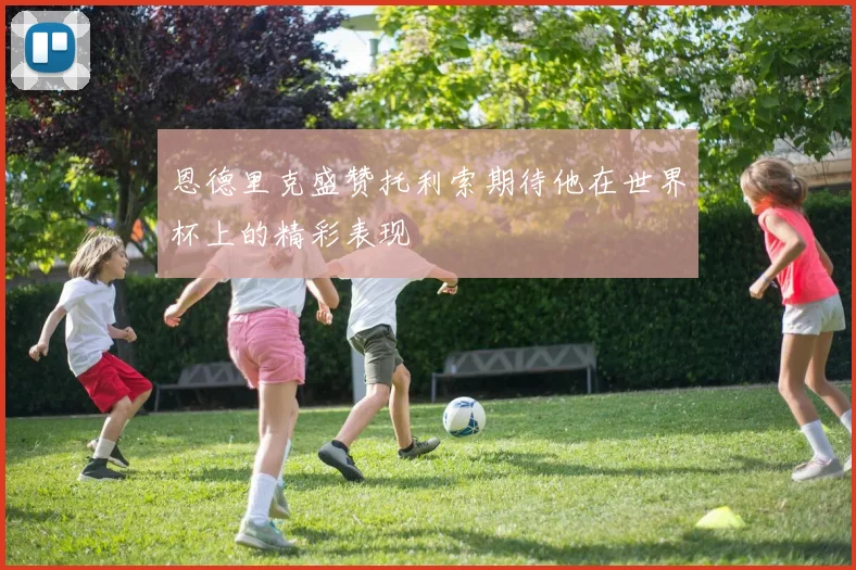 恩德里克盛赞托利索期待他在世界杯上的精彩表现