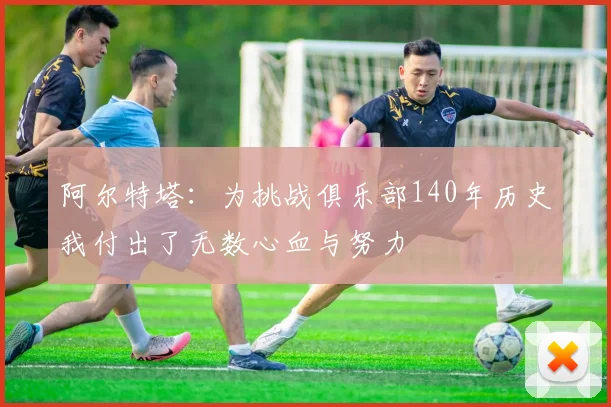 阿尔特塔:为挑战俱乐部140年历史我付出了无数心血与努力