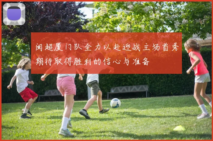 闽超厦门队全力以赴迎战主场首秀期待取得胜利的信心与准备