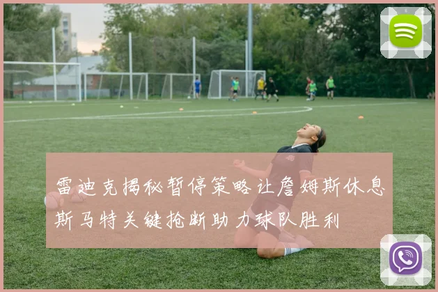 雷迪克揭秘暂停策略让詹姆斯休息斯马特关键抢断助力球队胜利