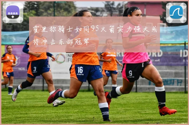 霍里称骑士如同95火箭实力强大或将冲击东部冠军