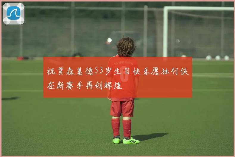 祝贾森基德53岁生日快乐愿独行侠在新赛季再创辉煌