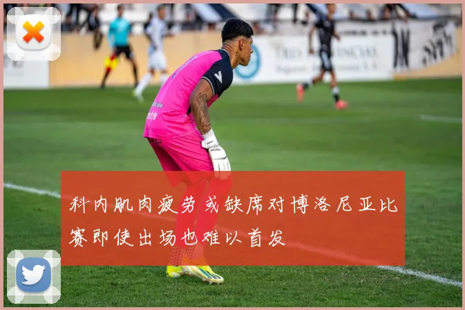 科内肌肉疲劳或缺席对博洛尼亚比赛即使出场也难以首发
