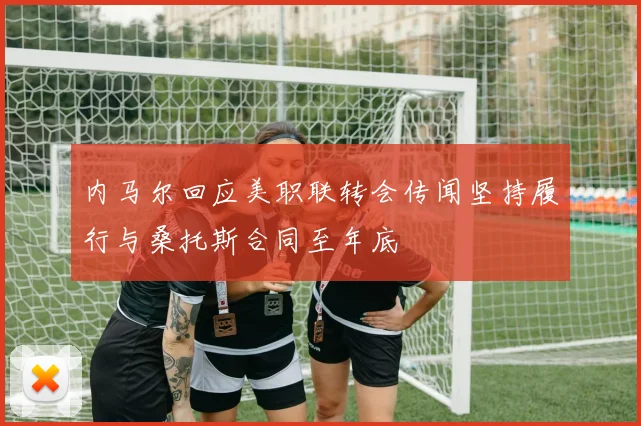 内马尔回应美职联转会传闻坚持履行与桑托斯合同至年底