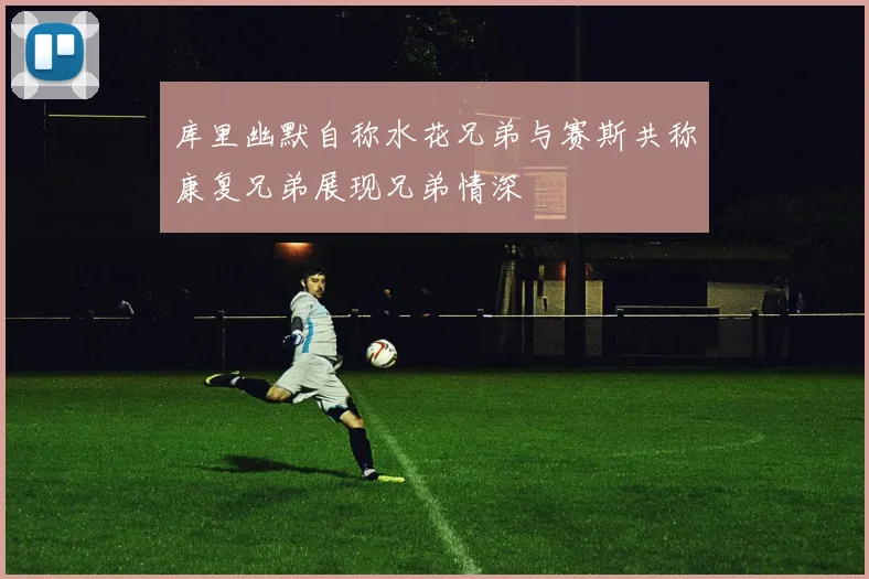 库里幽默自称水花兄弟与赛斯共称康复兄弟展现兄弟情深