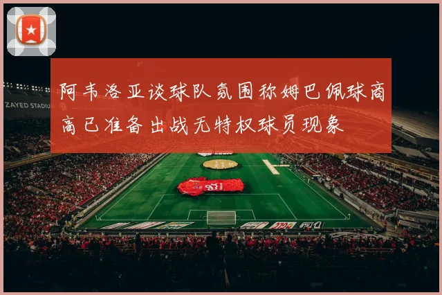 阿韦洛亚谈球队氛围称姆巴佩球商高已准备出战无特权球员现象