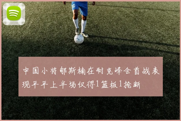 中国小将郇斯楠在耐克峰会首战表现平平上半场仅得1篮板1抢断