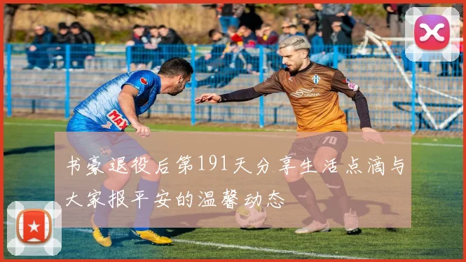书豪退役后第191天分享生活点滴与大家报平安的温馨动态