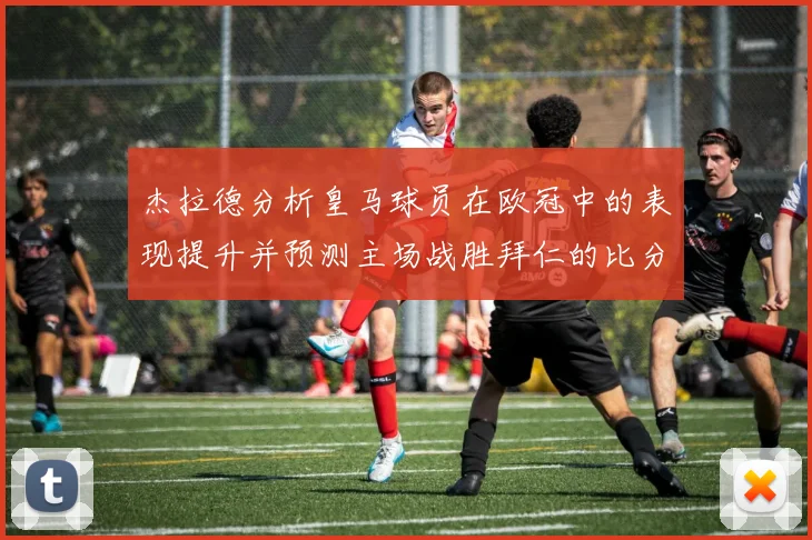 杰拉德分析皇马球员在欧冠中的表现提升并预测主场战胜拜仁的比分