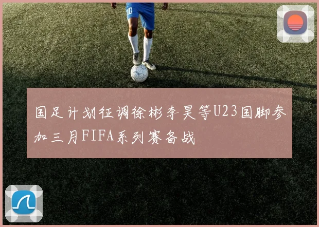 国足计划征调徐彬李昊等U23国脚参加三月FIFA系列赛备战