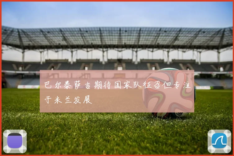巴尔泰萨吉期待国家队征召但专注于米兰发展