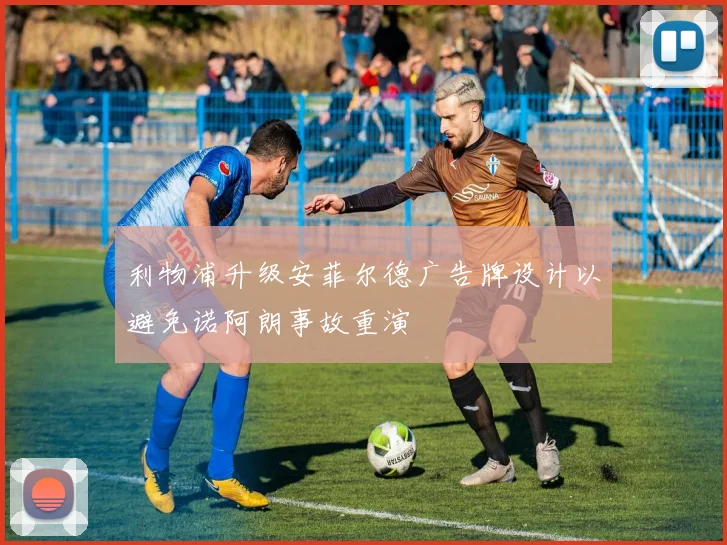 利物浦升级安菲尔德广告牌设计以避免诺阿朗事故重演