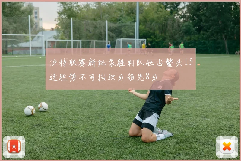 沙特联赛新纪录胜利队独占鳌头15连胜势不可挡积分领先8分