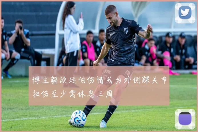 博主解读廷伯伤情或为外侧踝关节扭伤至少需休息三周