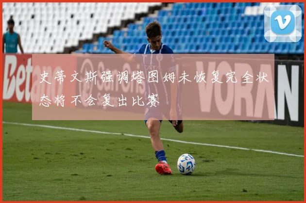 史蒂文斯强调塔图姆未恢复完全状态将不会复出比赛