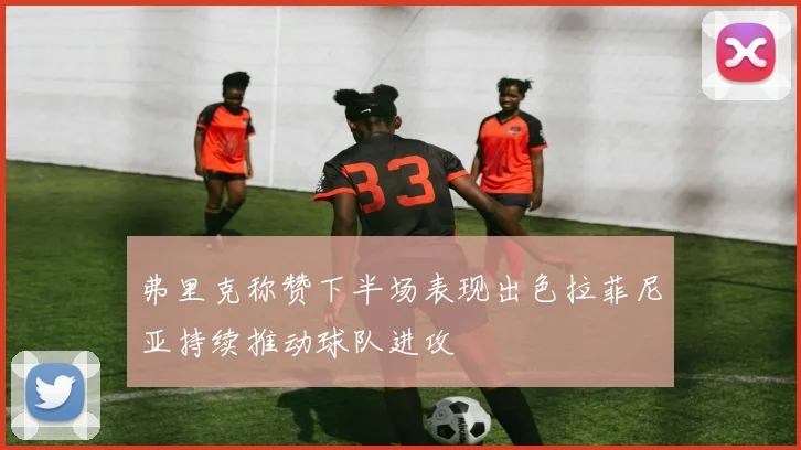 弗里克称赞下半场表现出色拉菲尼亚持续推动球队进攻