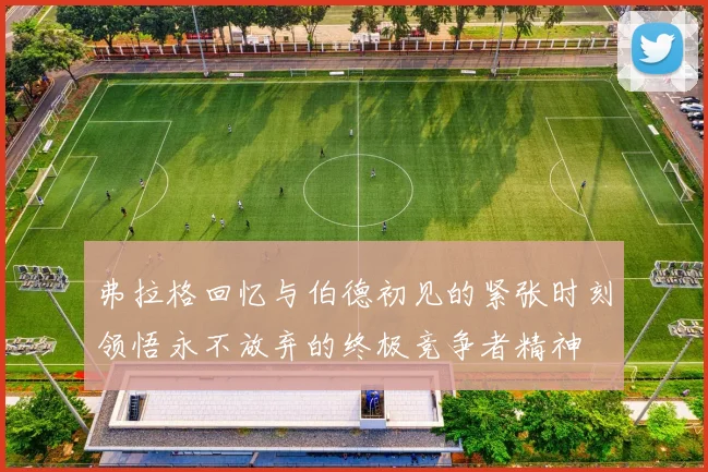 弗拉格回忆与伯德初见的紧张时刻领悟永不放弃的终极竞争者精神