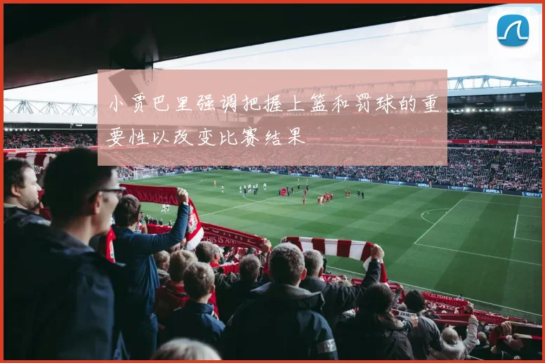 小贾巴里强调把握上篮和罚球的重要性以改变比赛结果