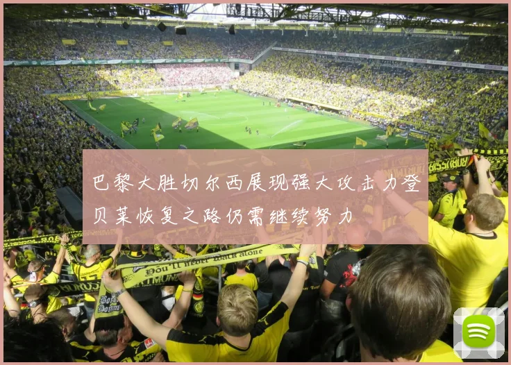 巴黎大胜切尔西展现强大攻击力登贝莱恢复之路仍需继续努力