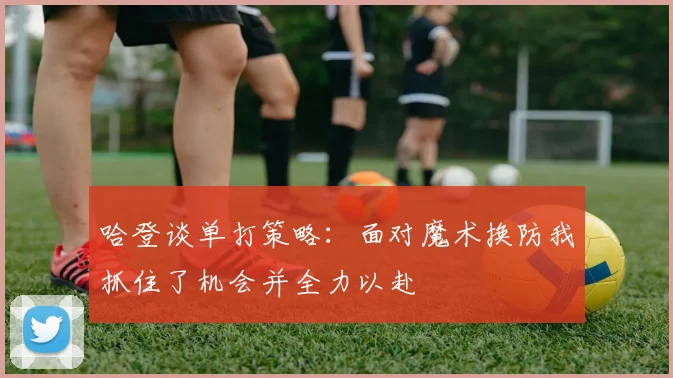 哈登谈单打策略：面对魔术换防我抓住了机会并全力以赴