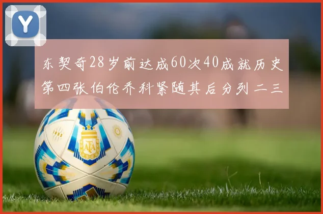 东契奇28岁前达成60次40成就历史第四张伯伦乔科紧随其后分列二三位