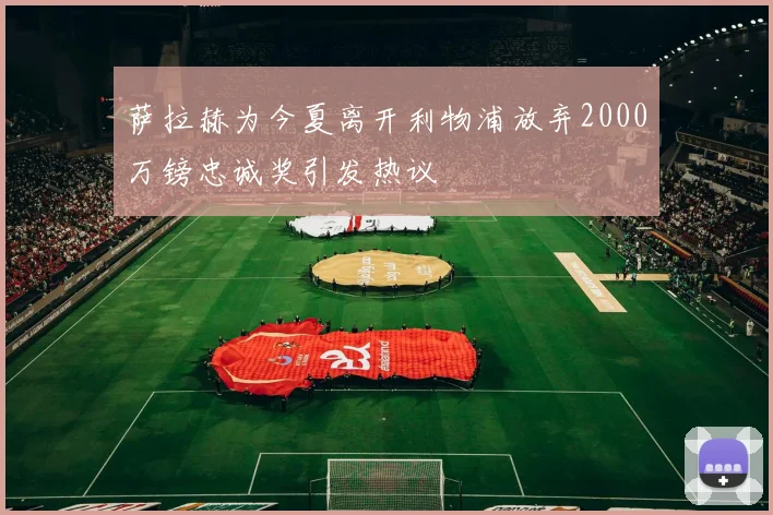 萨拉赫为今夏离开利物浦放弃2000万镑忠诚奖引发热议