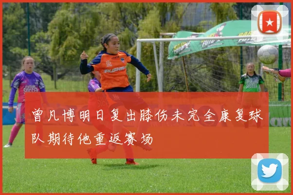曾凡博明日复出膝伤未完全康复球队期待他重返赛场