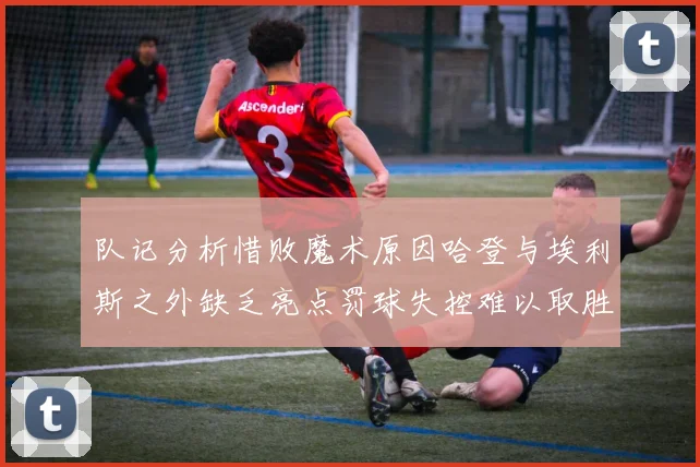 队记分析惜败魔术原因哈登与埃利斯之外缺乏亮点罚球失控难以取胜