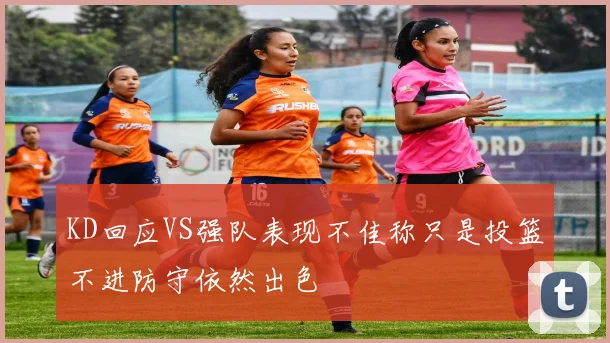 KD回应VS强队表现不佳称只是投篮不进防守依然出色