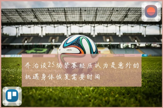 乔治谈25场禁赛经历认为是意外的机遇身体恢复需要时间