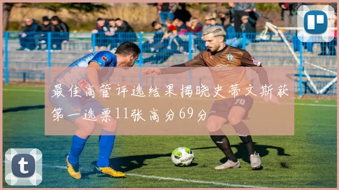 最佳高管评选结果揭晓史蒂文斯获第一选票11张高分69分