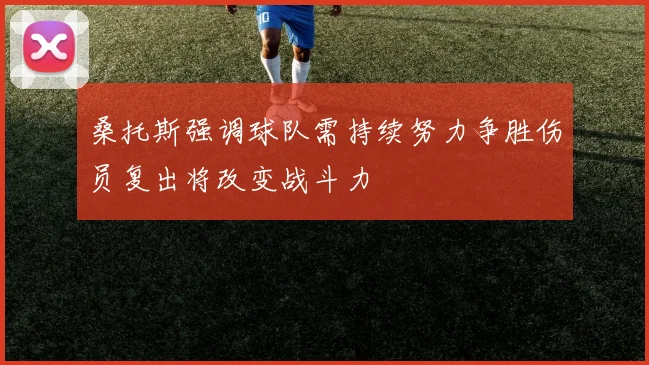 桑托斯强调球队需持续努力争胜伤员复出将改变战斗力