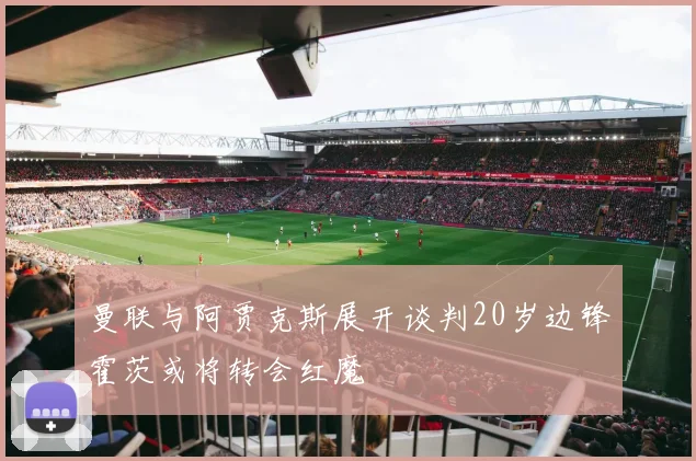 曼联与阿贾克斯展开谈判20岁边锋霍茨或将转会红魔