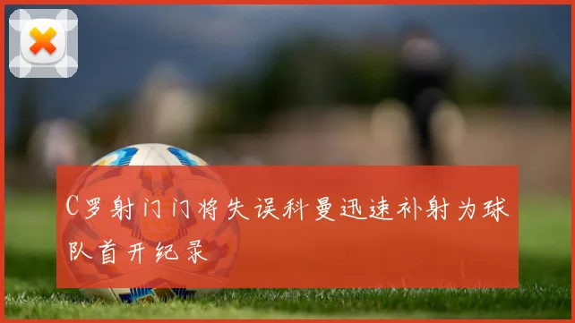 C罗射门门将失误科曼迅速补射为球队首开纪录