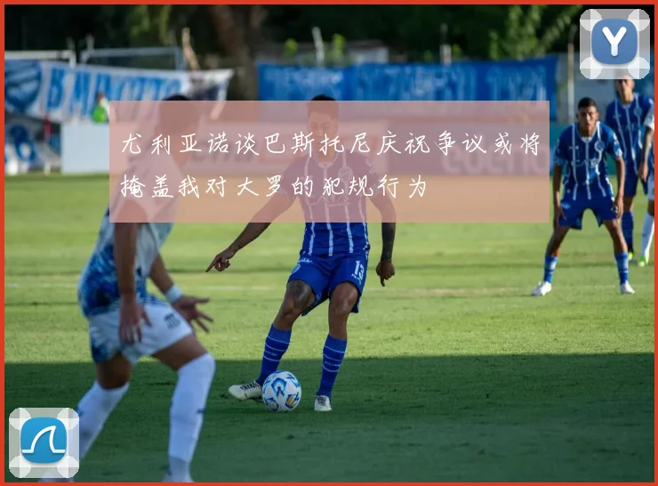 尤利亚诺谈巴斯托尼庆祝争议或将掩盖我对大罗的犯规行为