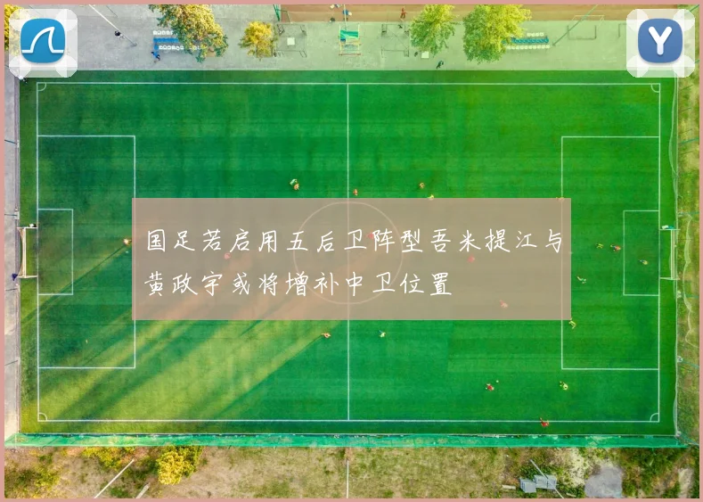 国足若启用五后卫阵型吾米提江与黄政宇或将增补中卫位置