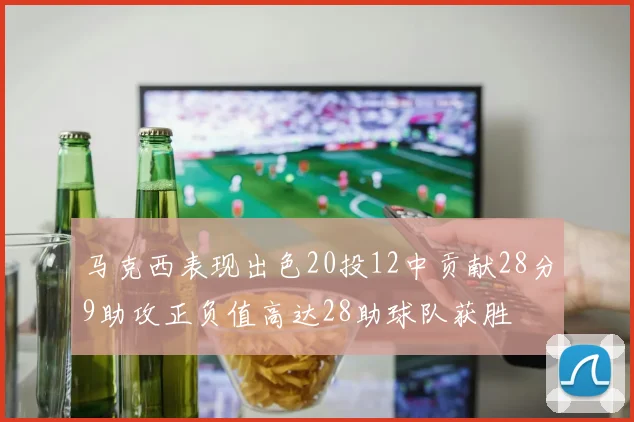 马克西表现出色20投12中贡献28分9助攻正负值高达28助球队获胜