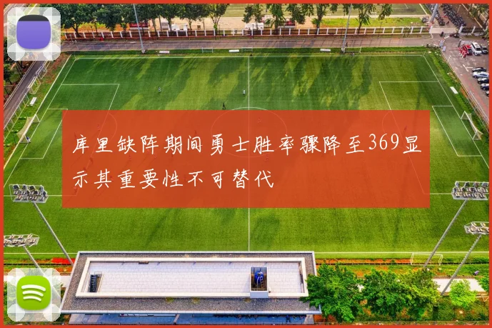库里缺阵期间勇士胜率骤降至369显示其重要性不可替代