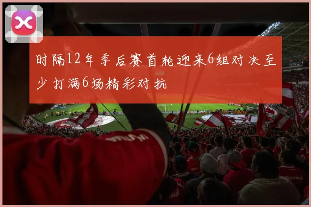 时隔12年季后赛首轮迎来6组对决至少打满6场精彩对抗
