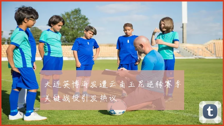 大连英博海发遭云南玉昆逆转赛季关键战役引发热议