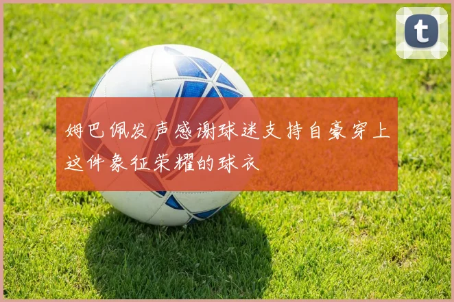 姆巴佩发声感谢球迷支持自豪穿上这件象征荣耀的球衣